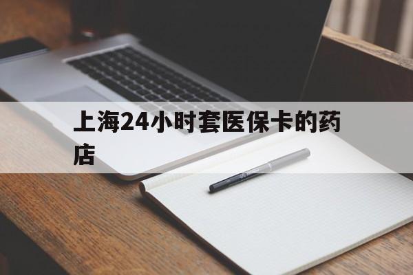 湖州最新上海24小时套医保卡的药店方法分析(最方便真实的湖州上海刷医保卡的药店方法)
