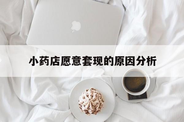 湖州最新小药店愿意套现的原因分析方法分析(最方便真实的湖州小药店愿意套现的原因分析怎么写方法)
