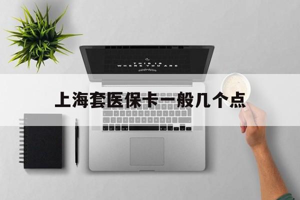 湖州最新上海套医保卡一般几个点方法分析(最方便真实的湖州上海医保卡套取现金操作2020方法)