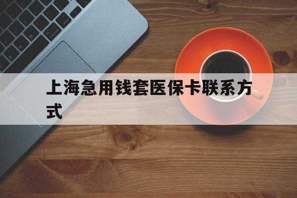 湖州最新上海急用钱套医保卡联系方式方法分析(最方便真实的湖州上海医保卡能套现的地方吗电话方法)
