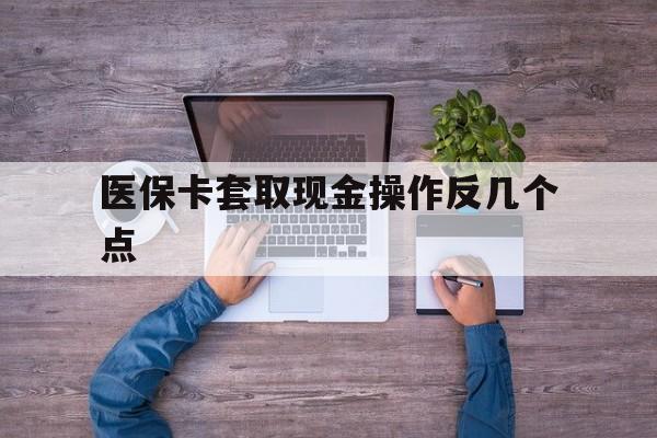 湖州最新医保卡套取现金操作反几个点方法分析(最方便真实的湖州医保卡套取现金对个人什么影响方法)