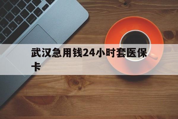 湖州最新武汉急用钱24小时套医保卡方法分析(最方便真实的湖州急用钱24小时套医保中介方法)
