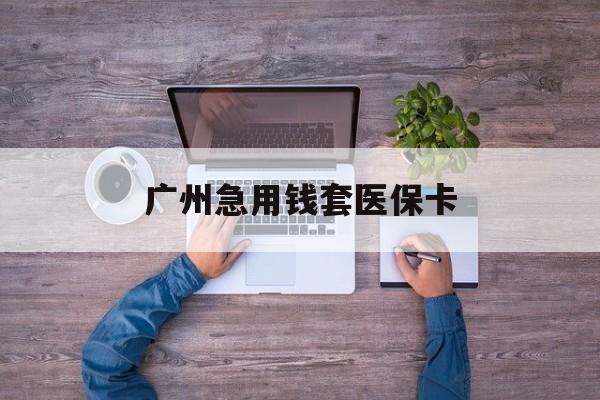 湖州最新广州急用钱套医保卡方法分析(最方便真实的湖州广州医保卡套取现金哪里有方法)