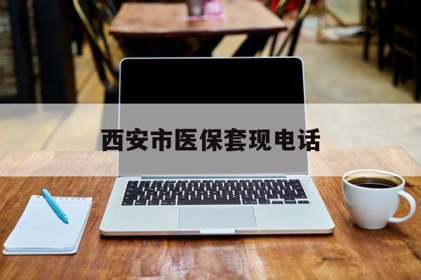 湖州最新西安市医保套现电话方法分析(最方便真实的湖州西安市医保套现电话查询方法)