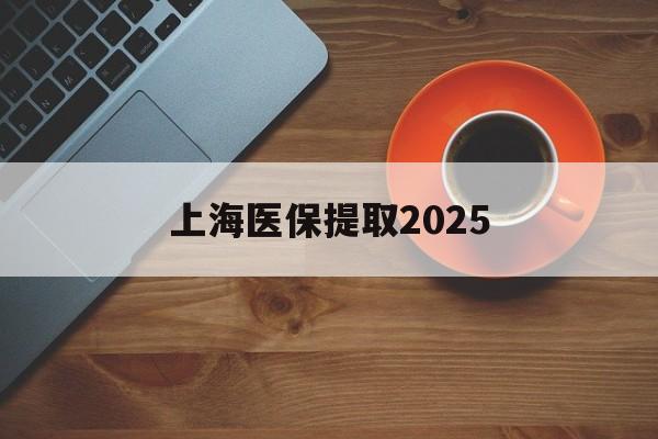 湖州最新上海医保提取2025方法分析(最方便真实的湖州上海医保提取条件和提取流程方法)
