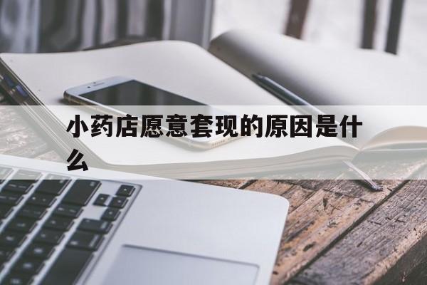 湖州最新小药店愿意套现的原因是什么方法分析(最方便真实的湖州小药店愿意套现的原因是什么呢方法)
