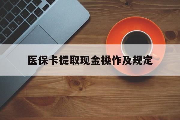 湖州最新医保卡提取现金操作及规定方法分析(最方便真实的湖州医保卡提取现金操作及规定流程方法)