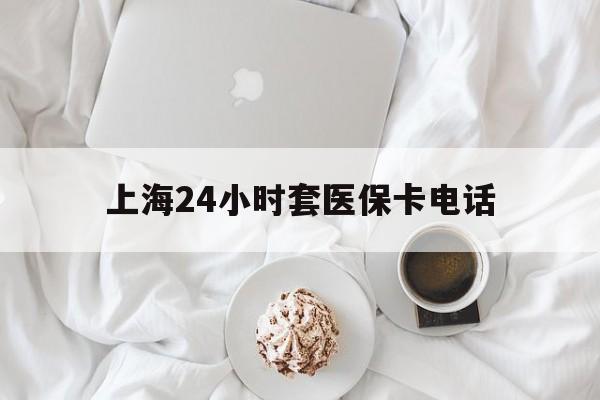 湖州最新上海24小时套医保卡电话方法分析(最方便真实的湖州上海24小时套医保卡电话是多少方法)
