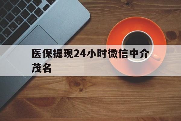 湖州医保提现24小时微信中介茂名的简单介绍