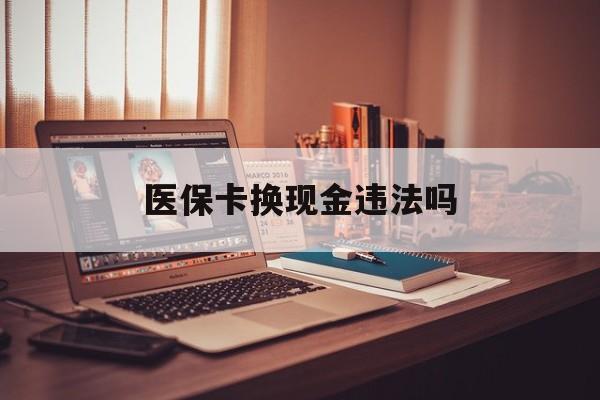 湖州最新医保卡换现金违法吗方法分析(最方便真实的湖州刷医保卡换现金是否构成犯罪方法)