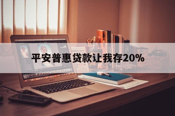 湖州最新平安普惠贷款让我存20%方法分析(最方便真实的湖州平安普惠贷款需要存钱吗方法)