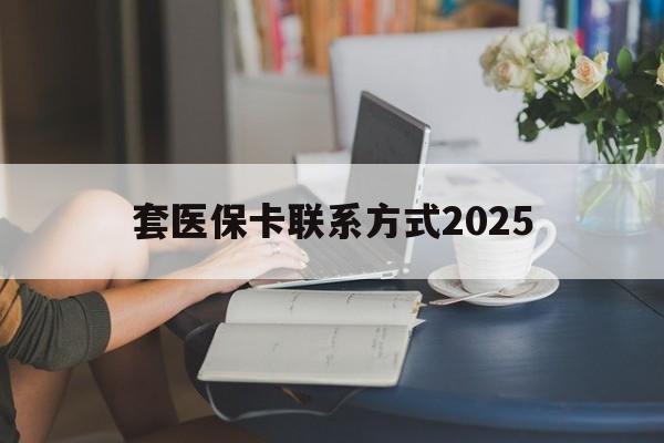 湖州最新套医保卡联系方式2025方法分析(最方便真实的湖州谁能帮我套医保卡方法)