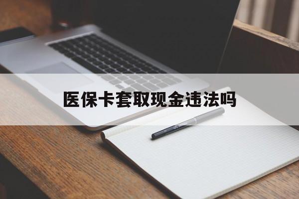 湖州最新医保卡套取现金违法吗方法分析(最方便真实的湖州医保卡套取现金违法吗怎么处理方法)