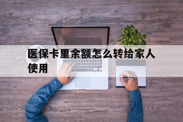 湖州最新医保卡里余额怎么转给家人使用方法分析(最方便真实的湖州医保卡余额如何转移给亲属方法)
